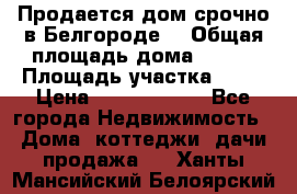 Продается дом срочно в Белгороде. › Общая площадь дома ­ 275 › Площадь участка ­ 11 › Цена ­ 25 000 000 - Все города Недвижимость » Дома, коттеджи, дачи продажа   . Ханты-Мансийский,Белоярский г.